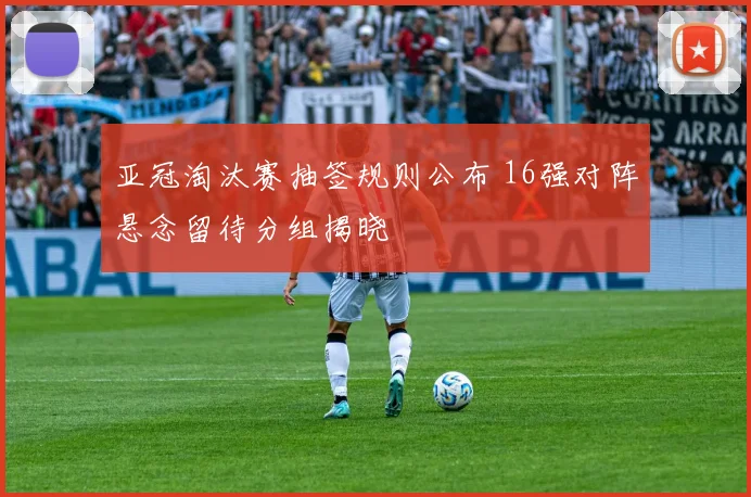 亚冠淘汰赛抽签规则公布 16强对阵悬念留待分组揭晓