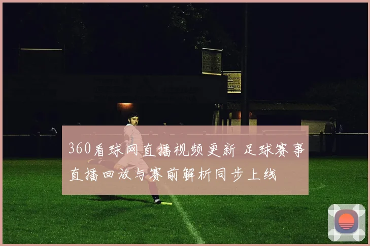 360看球网直播视频更新 足球赛事直播回放与赛前解析同步上线