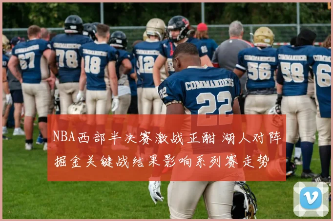 NBA西部半决赛激战正酣 湖人对阵掘金关键战结果影响系列赛走势