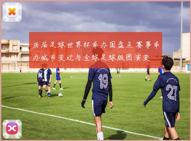 历届足球世界杯举办国盘点 赛事举办城市变迁与全球足球版图演变
