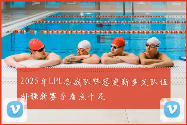 2025年LPL各战队阵容更新多支队伍补强新赛季看点十足