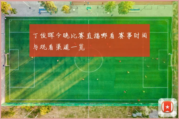 丁俊晖今晚比赛直播哪看 赛事时间与观看渠道一览