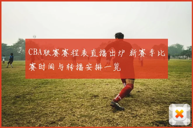 CBA联赛赛程表直播出炉 新赛季比赛时间与转播安排一览