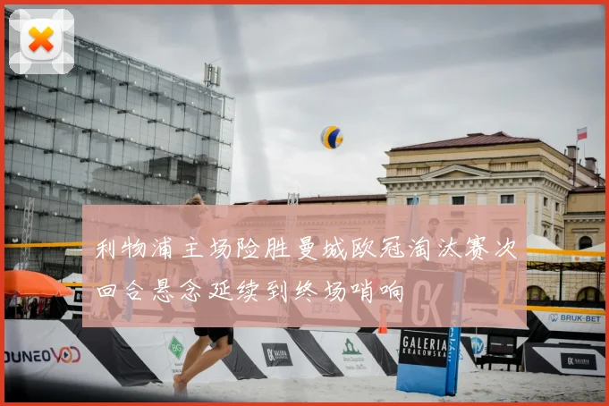 利物浦主场险胜曼城欧冠淘汰赛次回合悬念延续到终场哨响