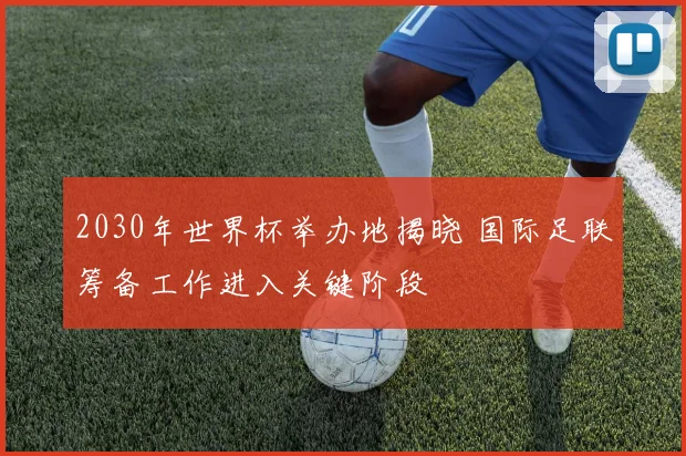 2030年世界杯举办地揭晓 国际足联筹备工作进入关键阶段