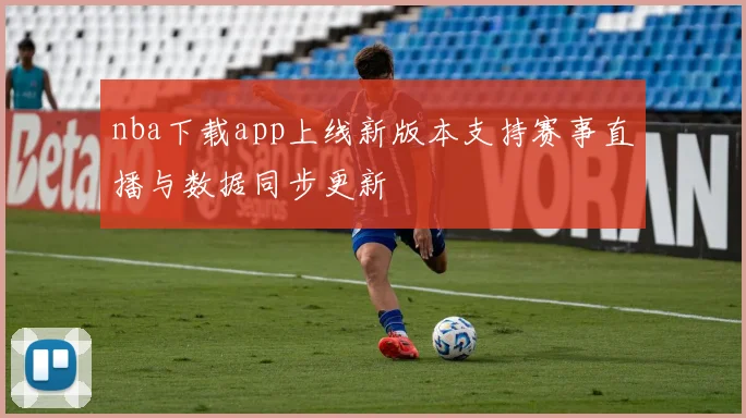 nba下载app上线新版本支持赛事直播与数据同步更新