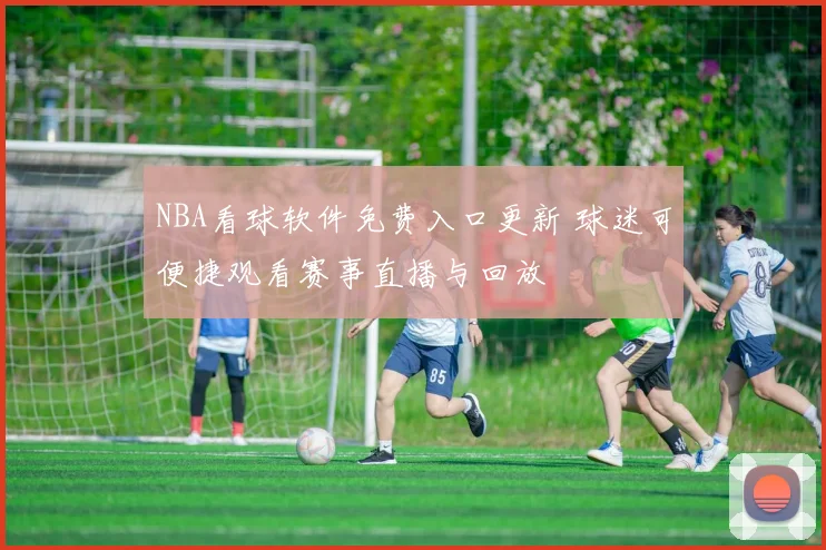 NBA看球软件免费入口更新 球迷可便捷观看赛事直播与回放