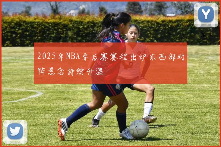 2025年NBA季后赛赛程出炉东西部对阵悬念持续升温