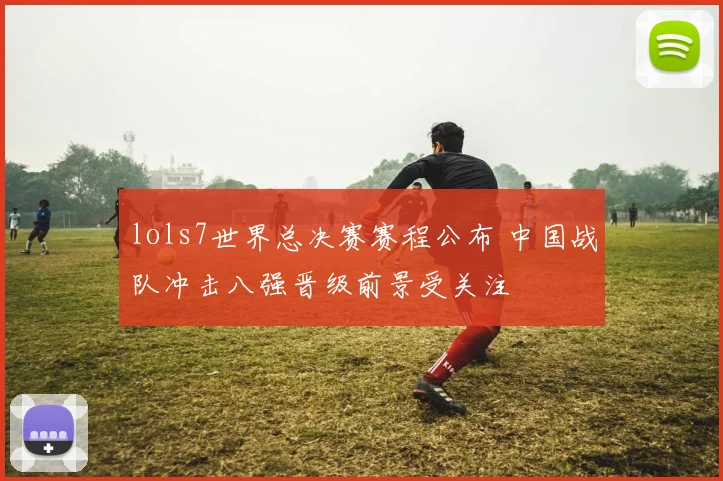 lols7世界总决赛赛程公布 中国战队冲击八强晋级前景受关注