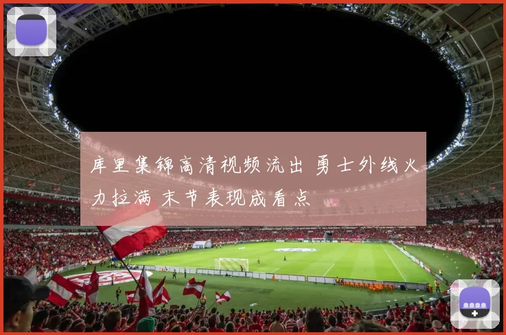 库里集锦高清视频流出 勇士外线火力拉满 末节表现成看点