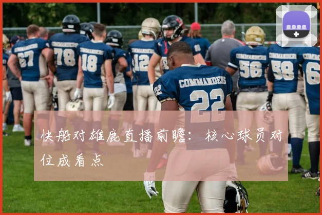 快船对雄鹿直播前瞻:核心球员对位成看点