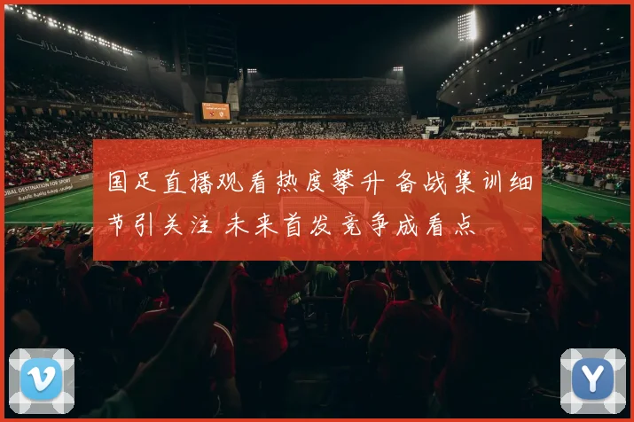 国足直播观看热度攀升 备战集训细节引关注 未来首发竞争成看点
