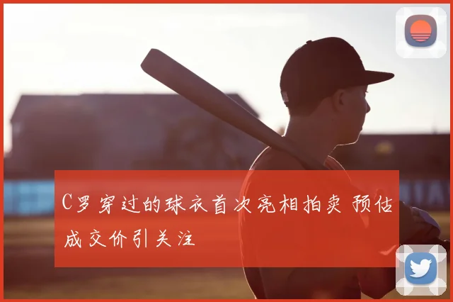 C罗穿过的球衣首次亮相拍卖 预估成交价引关注