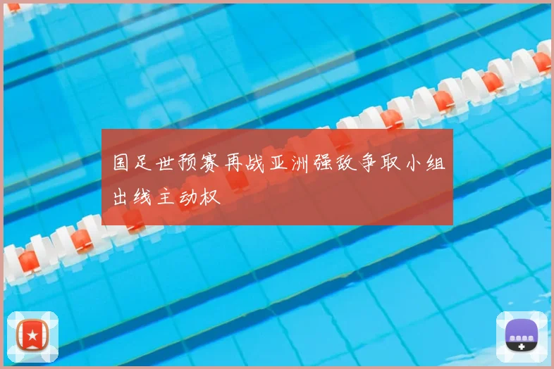国足世预赛再战亚洲强敌争取小组出线主动权