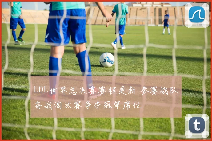 LOL世界总决赛赛程更新 参赛战队备战淘汰赛争夺冠军席位