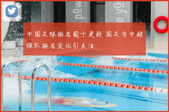 中国足球排名前十更新 国足与中超强队排名变化引关注