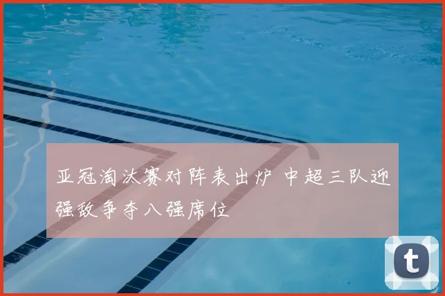 亚冠淘汰赛对阵表出炉 中超三队迎强敌争夺八强席位