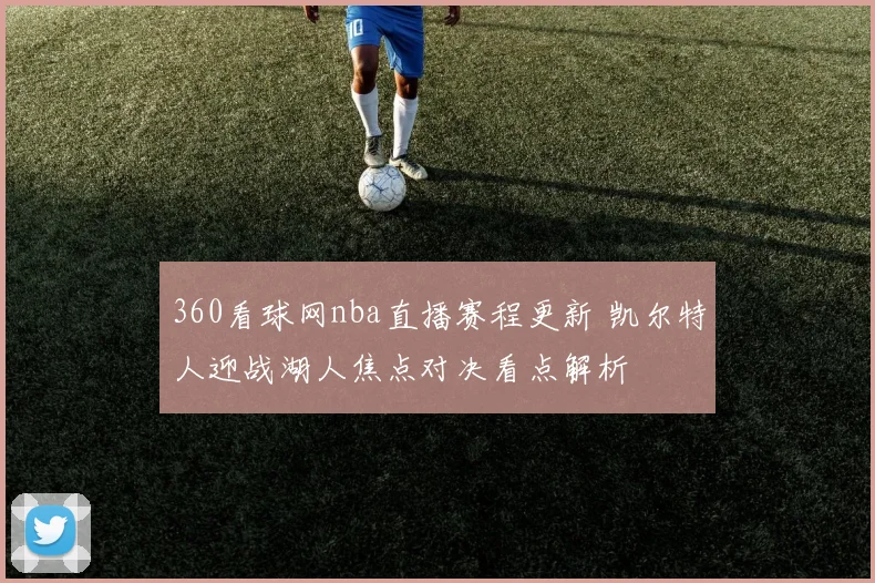 360看球网nba直播赛程更新 凯尔特人迎战湖人焦点对决看点解析