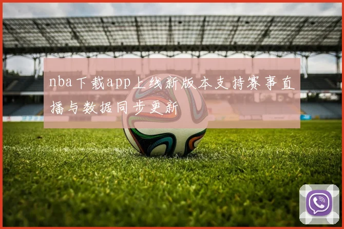 nba下载app上线新版本支持赛事直播与数据同步更新