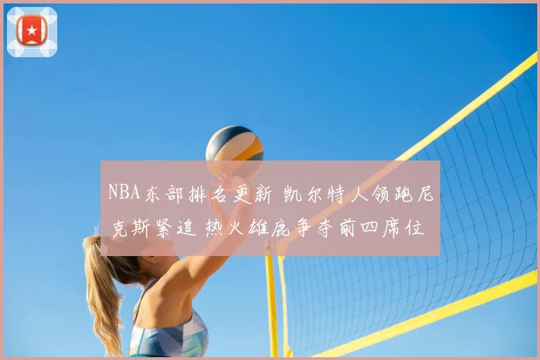 NBA东部排名更新 凯尔特人领跑尼克斯紧追 热火雄鹿争夺前四席位