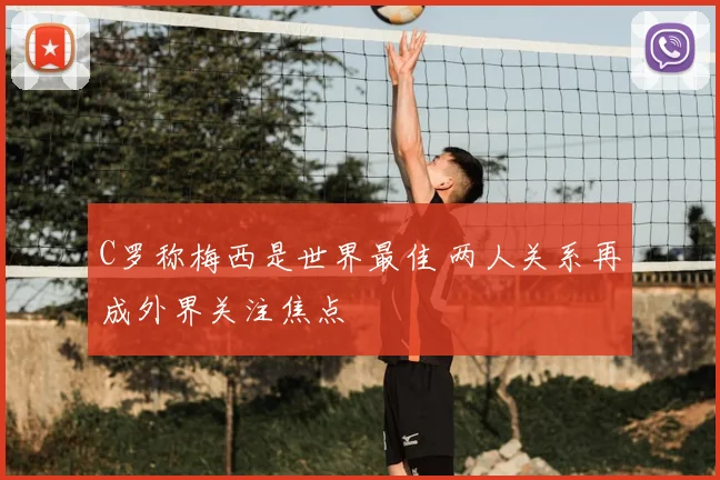C罗称梅西是世界最佳 两人关系再成外界关注焦点