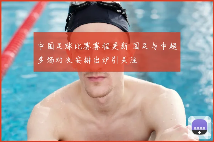 中国足球比赛赛程更新 国足与中超多场对决安排出炉引关注