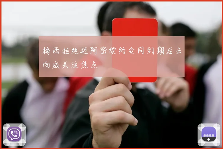 梅西拒绝迈阿密续约合同到期后去向成关注焦点