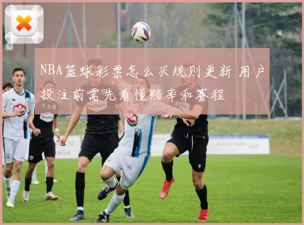 NBA篮球彩票怎么买规则更新 用户投注前需先看懂赔率和赛程