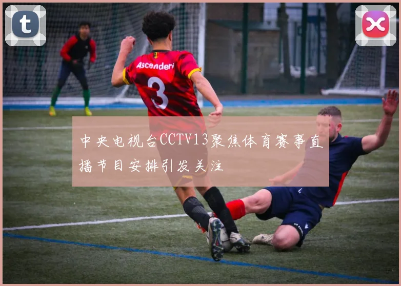 中央电视台CCTV13聚焦体育赛事直播节目安排引发关注