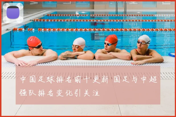 中国足球排名前十更新 国足与中超强队排名变化引关注