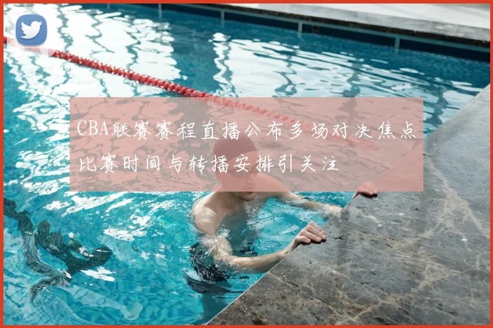 CBA联赛赛程直播公布多场对决焦点比赛时间与转播安排引关注
