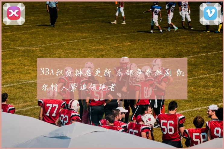 NBA积分排名更新 东部争夺加剧 凯尔特人紧追领跑者