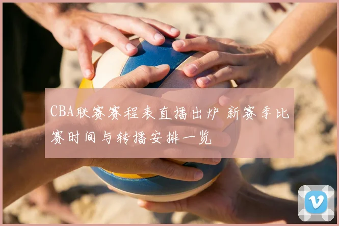 CBA联赛赛程表直播出炉 新赛季比赛时间与转播安排一览