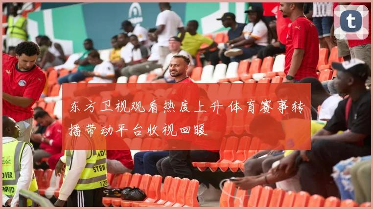 东方卫视观看热度上升 体育赛事转播带动平台收视回暖