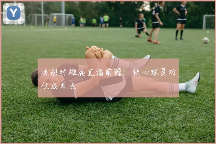 快船对雄鹿直播前瞻:核心球员对位成看点
