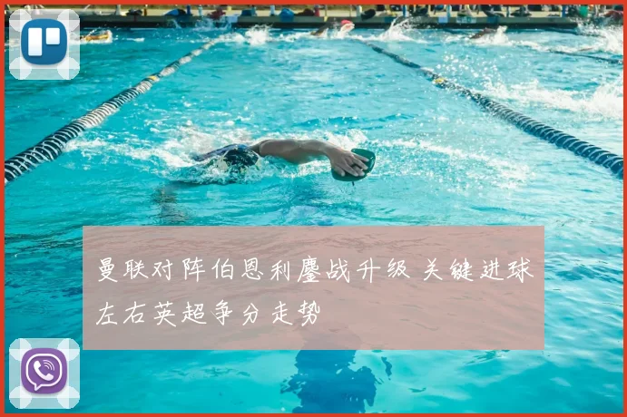 曼联对阵伯恩利鏖战升级 关键进球左右英超争分走势