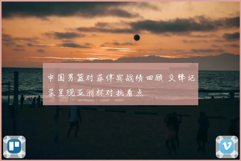 中国男篮对菲律宾战绩回顾 交锋记录呈现亚洲杯对抗看点