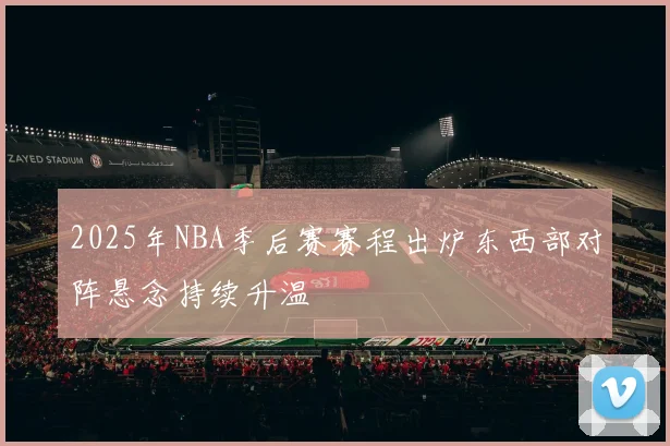2025年NBA季后赛赛程出炉东西部对阵悬念持续升温
