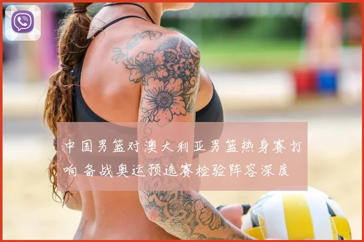 中国男篮对澳大利亚男篮热身赛打响 备战奥运预选赛检验阵容深度