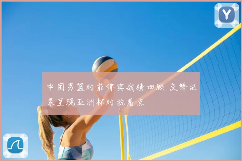 中国男篮对菲律宾战绩回顾 交锋记录呈现亚洲杯对抗看点
